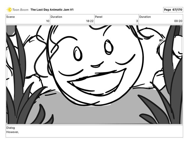 Scene
10
Duration
18 22
Panel
3
Duration
00 20
Dialog
However,
The Last Day Animatic Jam V1 Page 67/170
