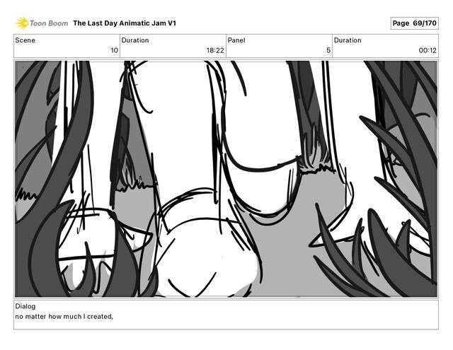 Scene
10
Duration
18 22
Panel
5
Duration
00 12
Dialog
no matter how much I created,
The Last Day Animatic Jam V1 Page 69/170
