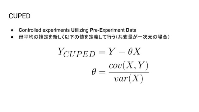 CUPED
● Controlled experiments Utilizing Pre-Experiment Data
● 母平均の推定を新しく以下の値を定義して行う（共変量が一次元の場合）
