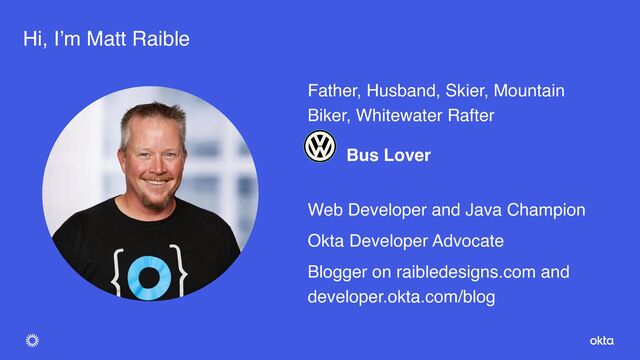 Father, Husband, Skier, Mountain
Biker, Whitewater Rafter
Bus Lover
Web Developer and Java Champion
Okta Developer Advocate
Blogger on raibledesigns.com and
developer.okta.com/blog
Hi, I’m Matt Raible

