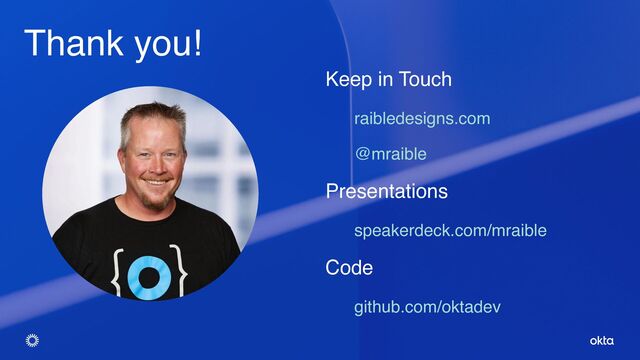 © Okta and/or its affiliates. All rights reserved. Confidential Information of Okta – For Recipient’s Internal Use Only.
Thank you!
Keep in Touch
raibledesigns.com
@mraible
Presentations
speakerdeck.com/mraible
Code
github.com/oktadev
