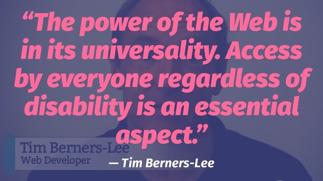 “The power of the Web is
in its universality. Access
by everyone regardless of
disability is an essential
aspect.”
— Tim Berners-Lee

