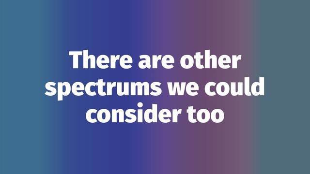 There are other
spectrums we could
consider too
