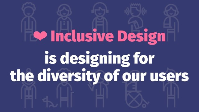 ❤ Inclusive Design
is designing for
the diversity of our users
