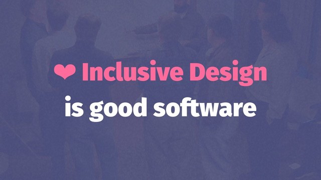❤ Inclusive Design
is good software
