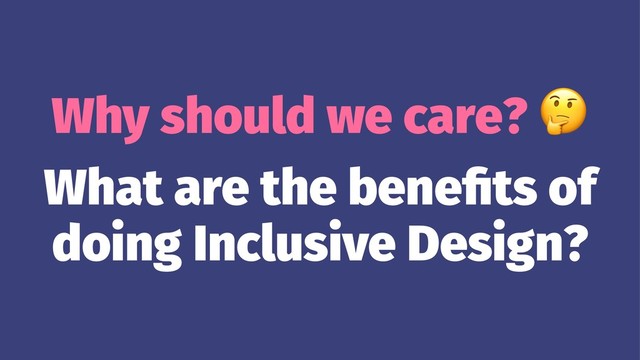 Why should we care?
What are the beneﬁts of
doing Inclusive Design?
