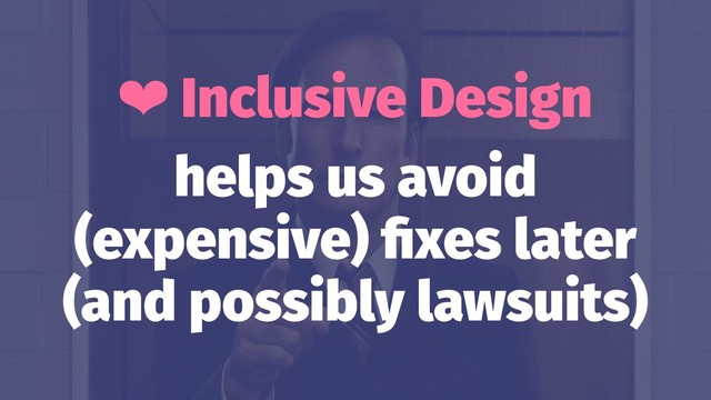 ❤ Inclusive Design
helps us avoid
(expensive) ﬁxes later
(and possibly lawsuits)
