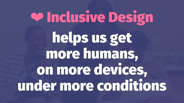 ❤ Inclusive Design
helps us get
more humans,
on more devices,
under more conditions
