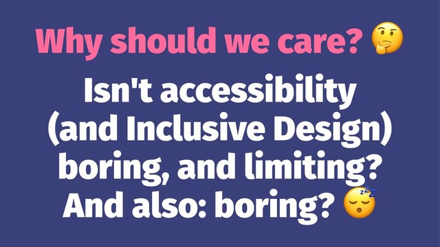 Why should we care?
Isn't accessibility
(and Inclusive Design)
boring, and limiting?
And also: boring?
