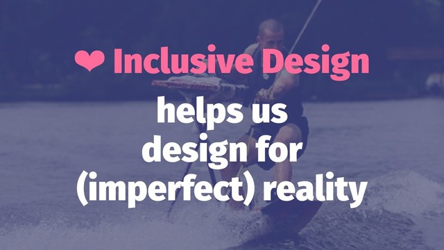 ❤ Inclusive Design
helps us
design for
(imperfect) reality
