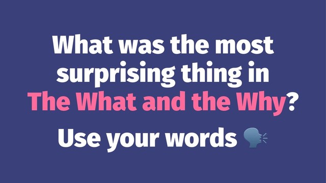 What was the most
surprising thing in
The What and the Why?
Use your words
