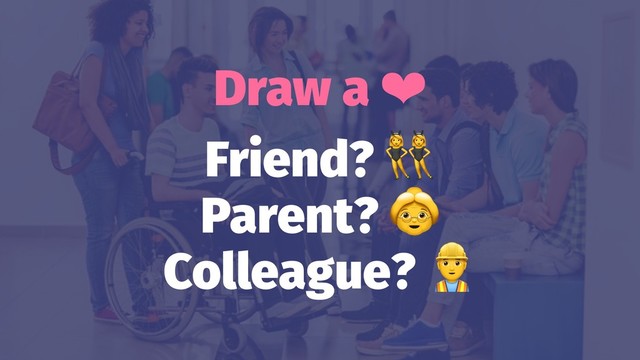 Draw a ❤
Friend?
Parent?
Colleague?
