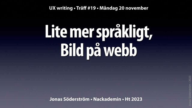 Jonas Söderström • 2023
Lite mer språkligt,
Bild på webb
UX writing • Trä
ff
#19 • Måndag 20 november
Jonas Söderström • Nackademin • Ht 2023
