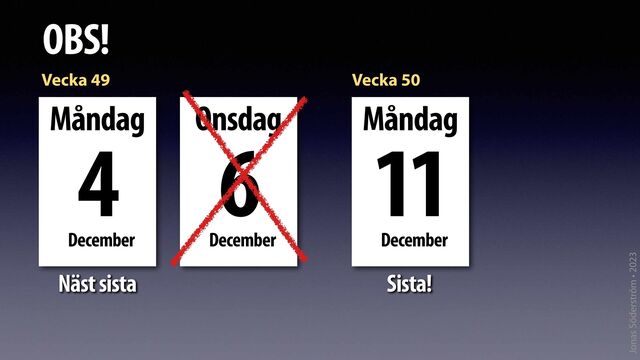 Jonas Söderström • 2023
OBS!
Vecka 49
Måndag
December
4
Vecka 50
Måndag
December
11
Näst sista
Onsdag
December
6
Sista!
