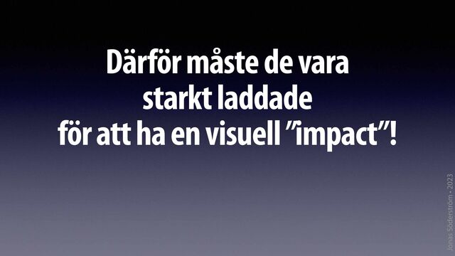 Jonas Söderström • 2023
Därför måste de vara
starkt laddade
för att ha en visuell ”impact”!
