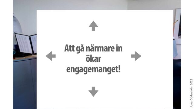 Jonas Söderström 2022
Att gå närmare in
ökar
engagemanget!

