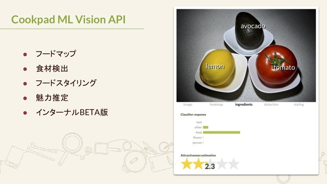 Cookpad ML Vision API
● フードマップ
● 食材検出
● フードスタイリング
● 魅力推定
● インターナルBETA版
