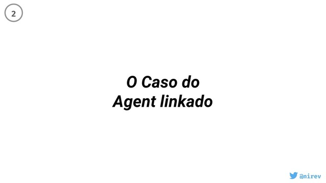 @nirev
O Caso do
Agent linkado
2
