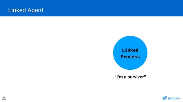 @nirev
Linked Agent
Linked
Process
“I'm a survivor”
