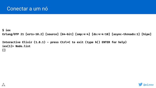 @nirev
Conectar a um nó
$ iex
Erlang/OTP 21 [erts-10.2] [source] [64-bit] [smp:4:4] [ds:4:4:10] [async-threads:1] [hipe]
Interactive Elixir (1.8.1) - press Ctrl+C to exit (type h() ENTER for help)
iex(1)> Node.list
[]

