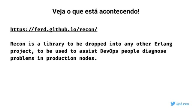 @nirev
https: //ferd.github.io/recon/ 
 
Recon is a library to be dropped into any other Erlang
project, to be used to assist DevOps people diagnose
problems in production nodes.
Veja o que está acontecendo!
