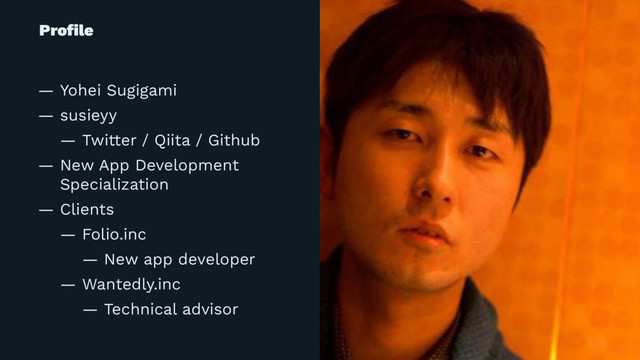 Proﬁle
— Yohei Sugigami
— susieyy
— Twitter / Qiita / Github
— New App Development
Specialization
— Clients
— Folio.inc
— New app developer
— Wantedly.inc
— Technical advisor
