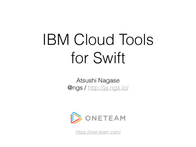 IBM Cloud Tools
for Swift
Atsushi Nagase
@ngs / http://ja.ngs.io/
https://one-team.com/
