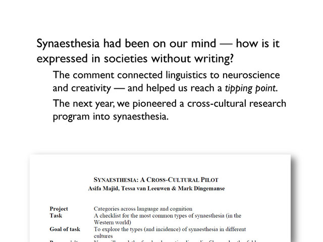 Synaesthesia had been on our mind — how is it
expressed in societies without writing?
The comment connected linguistics to neuroscience
and creativity — and helped us reach a tipping point.
The next year, we pioneered a cross-cultural research
program into synaesthesia.
