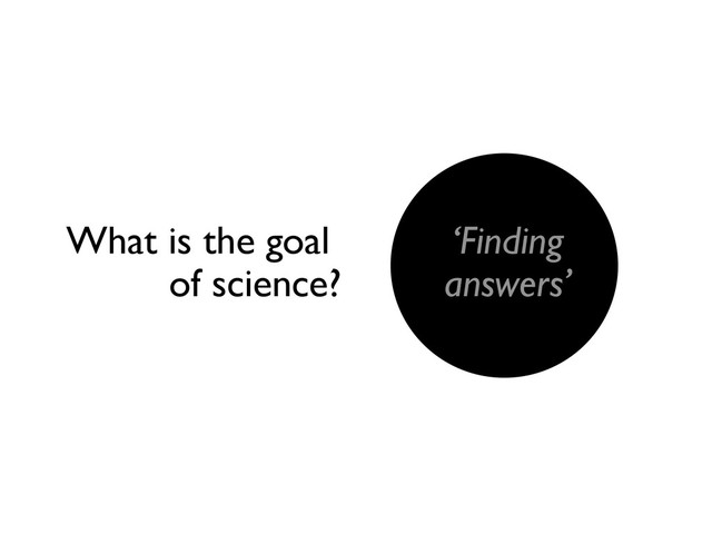‘Finding
answers’
What is the goal
of science?
