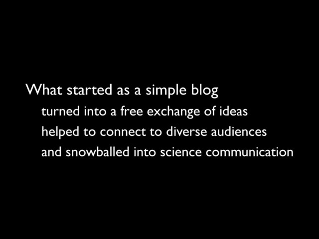 What started as a simple blog
turned into a free exchange of ideas
helped to connect to diverse audiences
and snowballed into science communication
