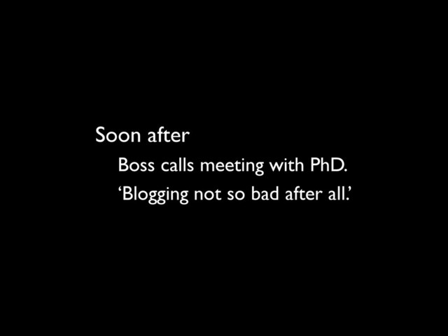 Soon after
Boss calls meeting with PhD.
‘Blogging not so bad after all.’
