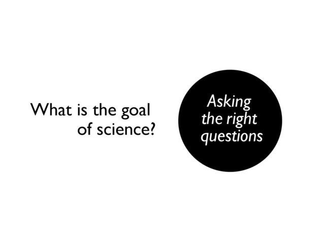 Asking
the right
questions
What is the goal
of science?
