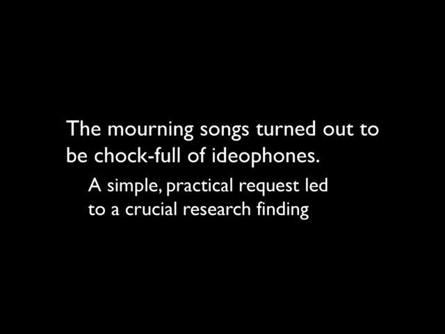 The mourning songs turned out to
be chock-full of ideophones.
A simple, practical request led
to a crucial research finding
