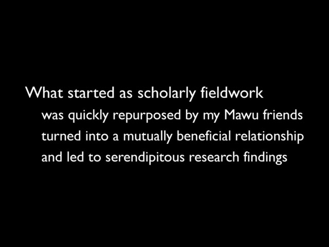 What started as scholarly fieldwork
was quickly repurposed by my Mawu friends
turned into a mutually beneficial relationship
and led to serendipitous research findings
