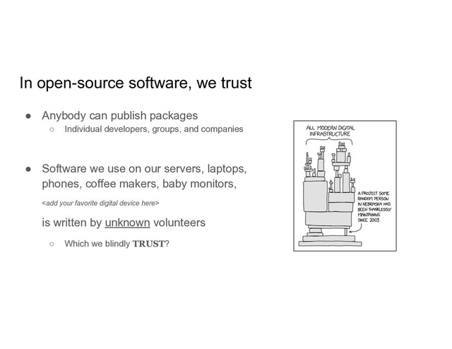In open-source software, we trust
● Anybody can publish packages
○ Individual developers, groups, and companies
● Software we use on our servers, laptops,
phones, coffee makers, baby monitors,

is written by unknown volunteers
○ Which we blindly TRUST?
