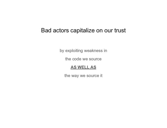 Bad actors capitalize on our trust
by exploiting weakness in
the code we source
AS WELL AS
the way we source it
