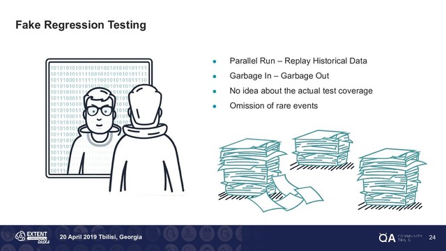 20 April 2019 Tbilisi, Georgia
Fake Regression Testing
● Parallel Run – Replay Historical Data
● Garbage In – Garbage Out
● No idea about the actual test coverage
● Omission of rare events
24
