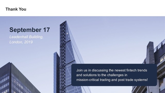 20 April 2019 Tbilisi, Georgia
Thank You
September 17
Leadenhall Building,
London, 2019
Join us in discussing the newest fintech trends
and solutions to the challenges in
mission-critical trading and post trade systems!
31

