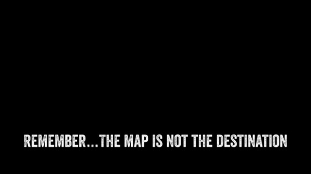 Remember…The map is not the destination
