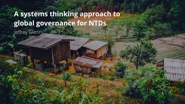 A systems thinking approach to
global governance for NTDs
Jeﬀrey Glenn
