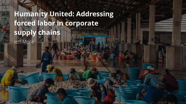 Humanity United: Addressing
forced labor in corporate
supply chains
Jeﬀ Mohr
