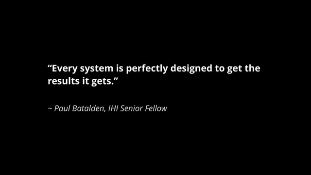 “Every system is perfectly designed to get the
results it gets.”
~ Paul Batalden, IHI Senior Fellow
