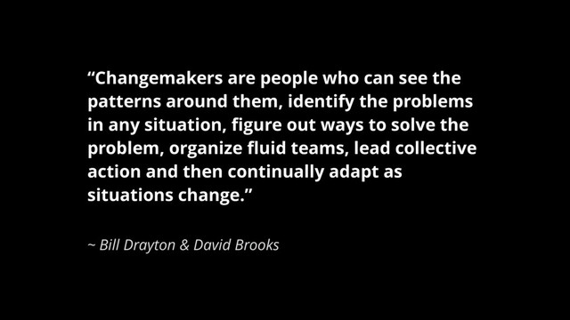 “Changemakers are people who can see the
patterns around them, identify the problems
in any situation, ﬁgure out ways to solve the
problem, organize ﬂuid teams, lead collective
action and then continually adapt as
situations change.”
~ Bill Drayton & David Brooks
