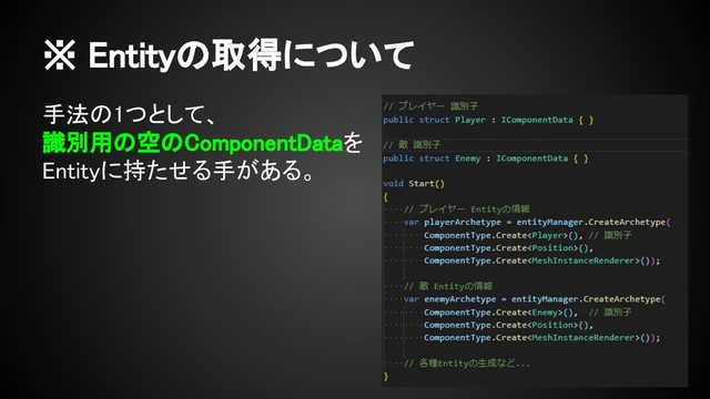 ※ Entityの取得について
手法の1つとして、
識別用の空のComponentDataを
Entityに持たせる手がある。
