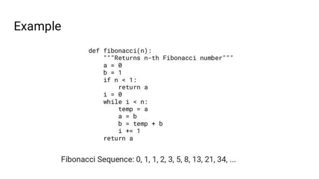 Example
def fibonacci(n):
"""Returns n-th Fibonacci number"""
a = 0
b = 1
if n < 1:
return a
i = 0
while i < n:
temp = a
a = b
b = temp + b
i += 1
return a
Fibonacci Sequence: 0, 1, 1, 2, 3, 5, 8, 13, 21, 34, ...
