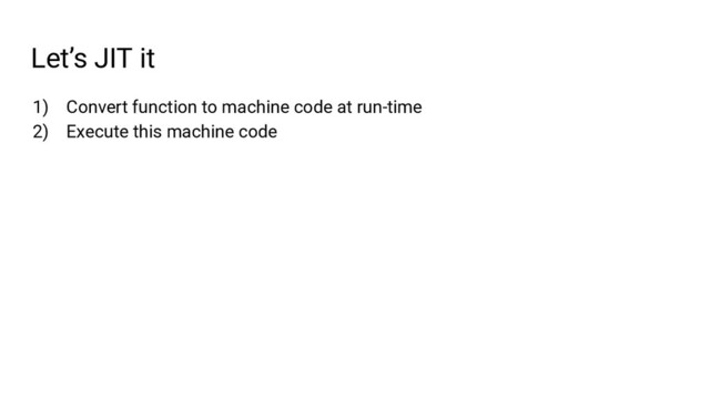 Let’s JIT it
1) Convert function to machine code at run-time
2) Execute this machine code
