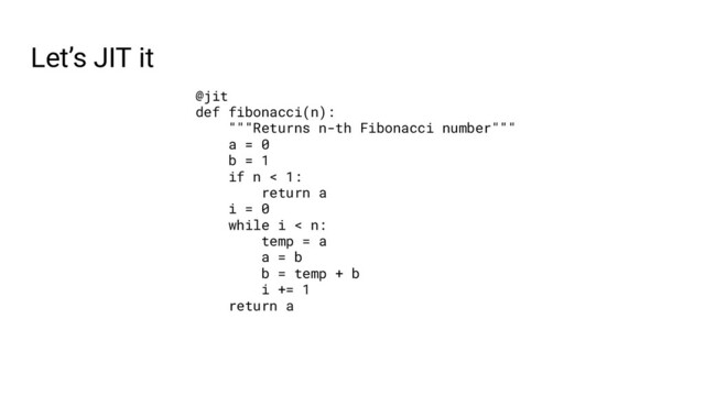 Let’s JIT it
@jit
def fibonacci(n):
"""Returns n-th Fibonacci number"""
a = 0
b = 1
if n < 1:
return a
i = 0
while i < n:
temp = a
a = b
b = temp + b
i += 1
return a
