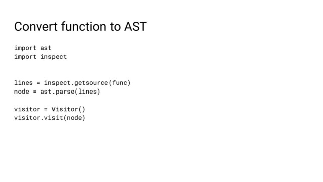 Convert function to AST
import ast
import inspect
lines = inspect.getsource(func)
node = ast.parse(lines)
visitor = Visitor()
visitor.visit(node)
