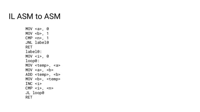 IL ASM to ASM
MOV <a>, 0
MOV <b>, 1
CMP , 1
JNL label0
RET
label0:
MOV <i>, 0
loop0:
MOV , <a>
MOV </a><a>, <b>
ADD , <b>
MOV <b>, 
INC <i>
CMP <i>, 
JL loop0
RET
</i></i></b></b></b></a></i></b></a>