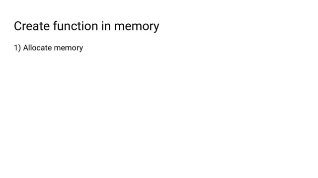 Create function in memory
1) Allocate memory
